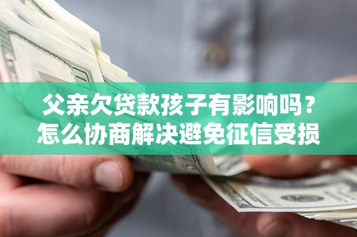 武汉父亲欠贷款孩子有影响吗？怎么协商解决避免征信受损？