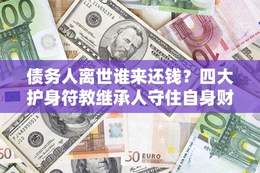 武汉债务人离世谁来还钱？四大护身符教继承人守住自身财产