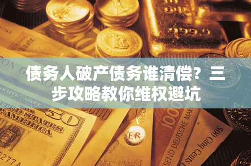 武汉债务人破产债务谁清偿？三步攻略教你维权避坑