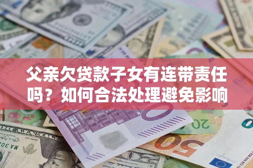 武汉父亲欠贷款子女有连带责任吗？如何合法处理避免影响？