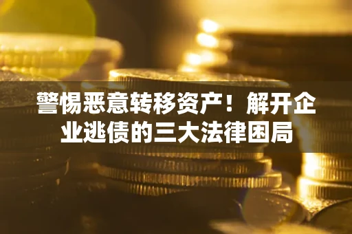 武汉警惕恶意转移资产！解开企业逃债的三大法律困局