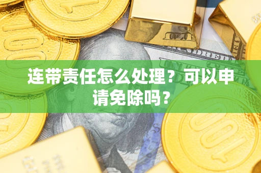 武汉连带责任怎么处理？可以申请免除吗？
