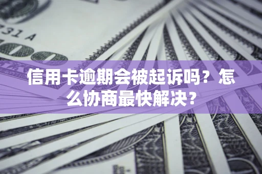 武汉信用卡逾期会被起诉吗？怎么协商最快解决？