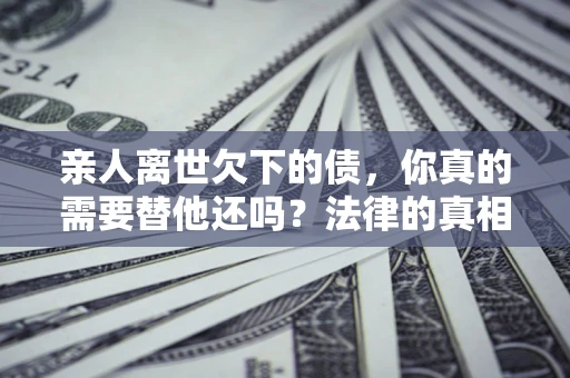 武汉亲人离世欠下的债，你真的需要替他还吗？法律的真相或许与你想的不一样