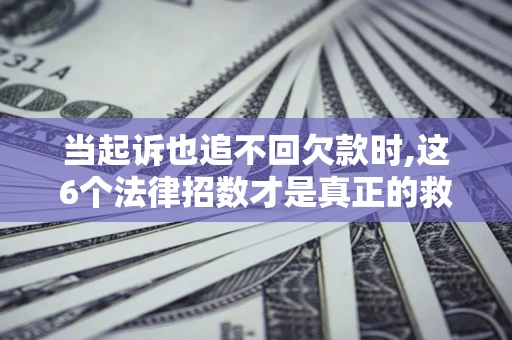 武汉当起诉也追不回欠款时,这6个法律招数才是真正的救命稻草