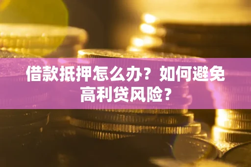 武汉借款抵押怎么办？如何避免高利贷风险？