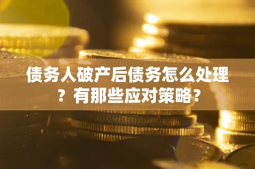 武汉债务人破产后债务怎么处理？有那些应对策略？
