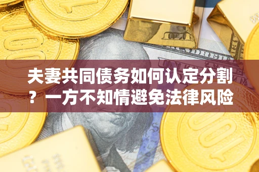 武汉夫妻共同债务如何认定分割？一方不知情避免法律风险必看！