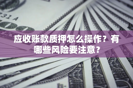 武汉应收账款质押怎么操作？有哪些风险要注意？