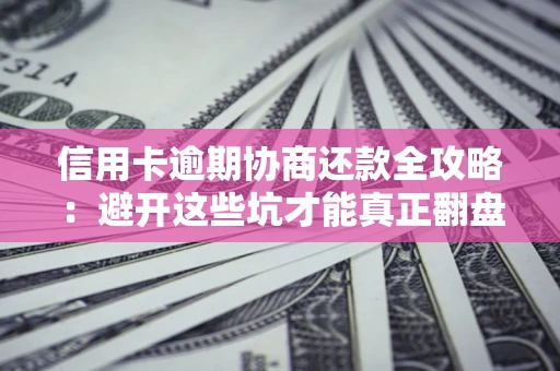 武汉信用卡逾期协商还款全攻略：避开这些坑才能真正翻盘